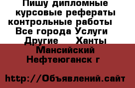 Пишу дипломные курсовые рефераты контрольные работы  - Все города Услуги » Другие   . Ханты-Мансийский,Нефтеюганск г.